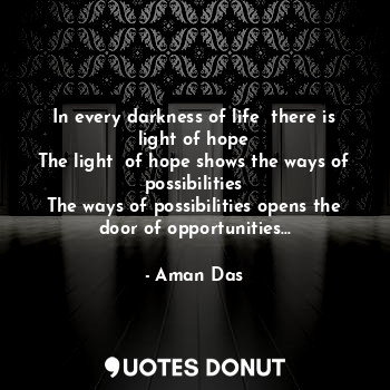 In every darkness of life  there is light of hope
The light  of hope shows the ways of possibilities
The ways of possibilities opens the door of opportunities...