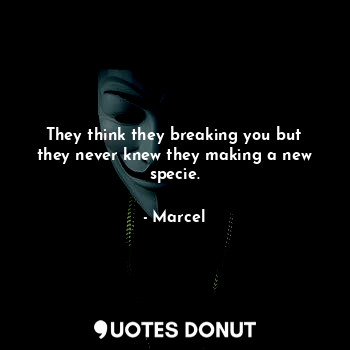  They think they breaking you but they never knew they making a new specie.... - Marcel - Quotes Donut