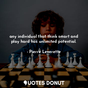 any individual that think smart and play hard has unlimited potential.