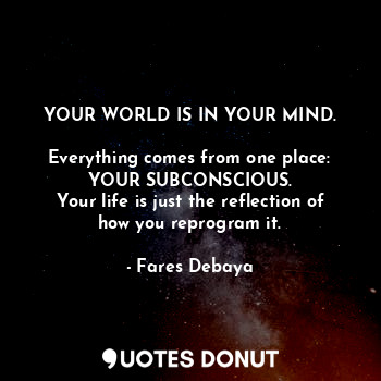  YOUR WORLD IS IN YOUR MIND.

Everything comes from one place: YOUR SUBCONSCIOUS.... - Fares Debaya - Quotes Donut