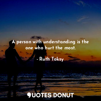  A person with understanding is the one who hurt the most.... - Ruth Toksy - Quotes Donut