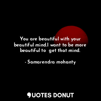  You are beautiful with your beautiful mind.I want to be more beautiful to  get t... - Samarendra mohanty - Quotes Donut