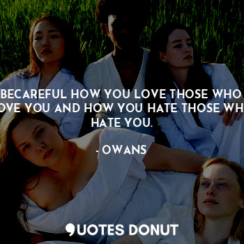 BECAREFUL HOW YOU LOVE THOSE WHO LOVE YOU AND HOW YOU HATE THOSE WHO HATE YOU.