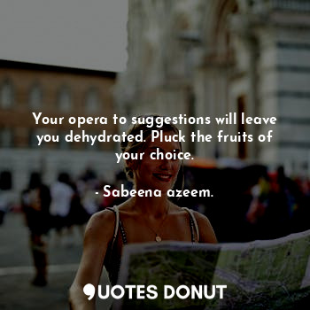  Your opera to suggestions will leave you dehydrated. Pluck the fruits of your ch... - Sabeena azeem. - Quotes Donut