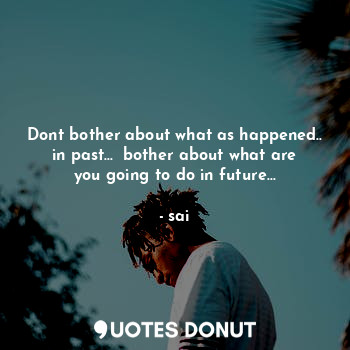  Dont bother about what as happened.. in past...  bother about what are you going... - sai - Quotes Donut