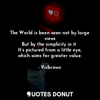 The World is been seen not by large views
But by the simplicity in it 
It’s pictured from a little eye, which aims for greater value.