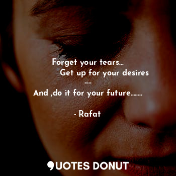 Forget your tears...
             Get up for your desires .....
And ,do it for your future........