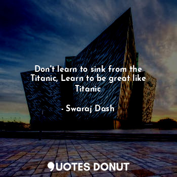 Don't learn to sink from the Titanic, Learn to be great like Titanic