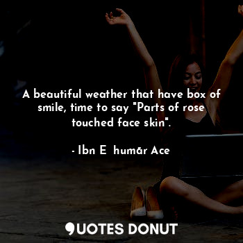 A beautiful weather that have box of smile, time to say "Parts of rose touched face skin".