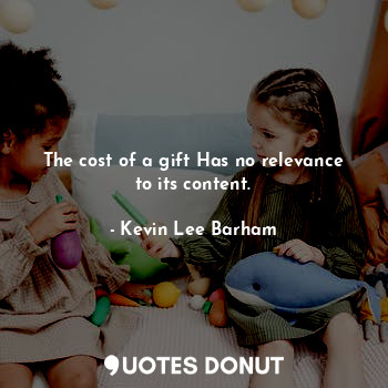  The cost of a gift Has no relevance to its content.... - Kevin Lee Barham - Quotes Donut