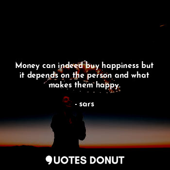 Money can indeed buy happiness but it depends on the person and what makes them happy.