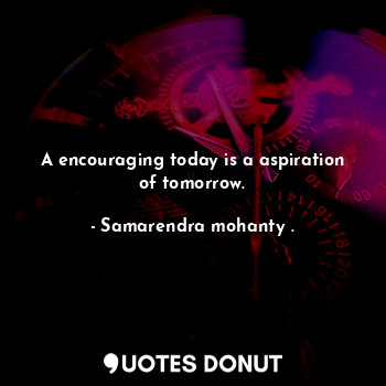  A encouraging today is a aspiration of tomorrow.... - Samarendra mohanty . - Quotes Donut
