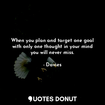 When you plan and target one goal with only one thought in your mind you will never miss.