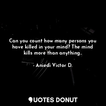 Can you count how many persons you have killed in your mind? The mind kills more than anything..