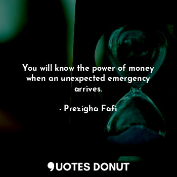  You will know the power of money when an unexpected emergency arrives.... - Prezigha Fafi - Quotes Donut