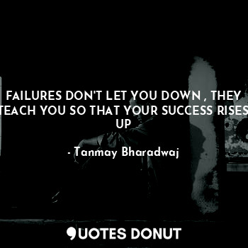  FAILURES DON'T LET YOU DOWN , THEY TEACH YOU SO THAT YOUR SUCCESS RISES UP... - Tanmay Bharadwaj - Quotes Donut