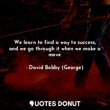  We learn to find a way to success, and we go through it when we make a move... - David Bobby (George) - Quotes Donut