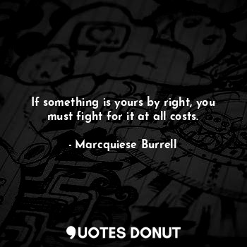  If something is yours by right, you must fight for it at all costs.... - Marcquiese Burrell - Quotes Donut