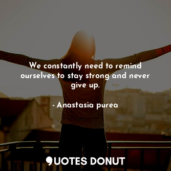  We constantly need to remind ourselves to stay strong and never give up.... - Anastasia purea - Quotes Donut