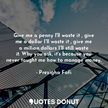  Give me a penny I'll waste it , give me a dollar I'll waste it , give me a milli... - Prezigha Fafi - Quotes Donut