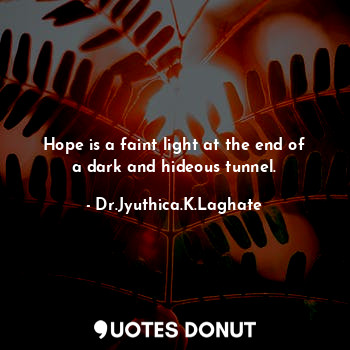 Hope is a faint light at the end of a dark and hideous tunnel.