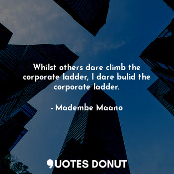  Whilst others dare climb the corporate ladder, I dare bulid the corporate ladder... - Madembe Maano - Quotes Donut