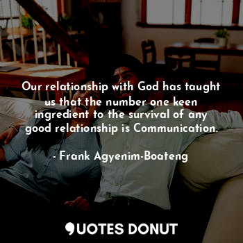 Our relationship with God has taught us that the number one keen ingredient to the survival of any good relationship is Communication.