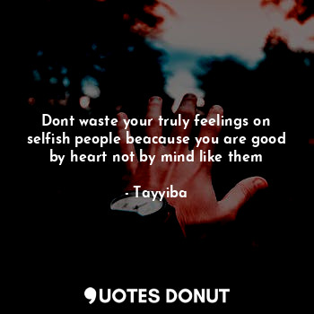  Dont waste your truly feelings on selfish people beacause you are good by heart ... - Tayyiba - Quotes Donut