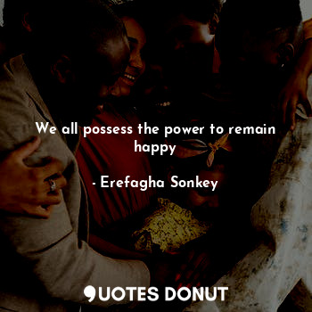  We all possess the power to remain happy... - Erefagha Sonkey - Quotes Donut