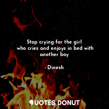 Stop crying for the girl
 who cries and enjoys in bed with another boy