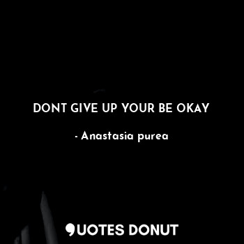 DONT GIVE UP YOUR BE OKAY