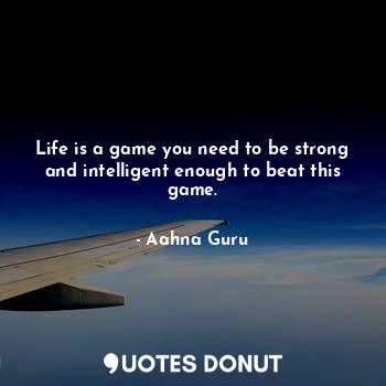 Life is a game you need to be strong and intelligent enough to beat this game.