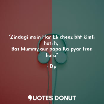 "Zindagi main Har Ek cheez bht kimti hoti h, 
Bas Mummy aur papa Ka pyar free hota"