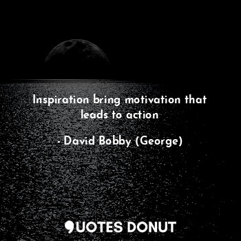  Inspiration bring motivation that leads to action... - David Bobby (George) - Quotes Donut