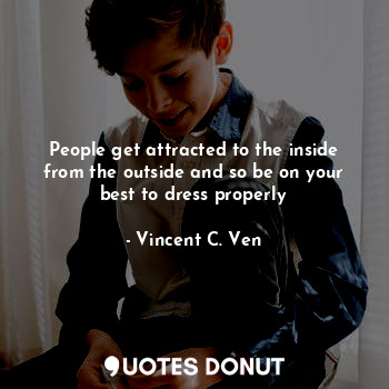 People get attracted to the inside from the outside and so be on your best to dress properly