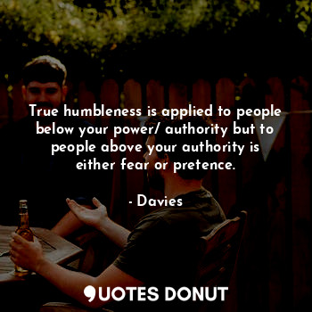 True humbleness is applied to people below your power/ authority but to people above your authority is either fear or pretence.