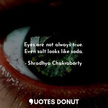 Eyes are not always true.
Even salt looks like soda.