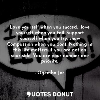  Love yourself when you succed,  love yourself when you fail. Support yourself wh... - Ogembo Jnr - Quotes Donut