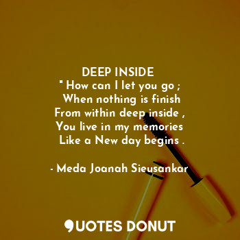  DEEP INSIDE 
" How can I let you go ;
 When nothing is finish
 From within deep ... - Meda Joanah Sieusankar - Quotes Donut