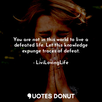 You are not in this world to live a defeated life. Let this knowledge expunge traces of defeat.