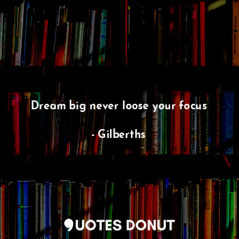 Dream big never loose your focus