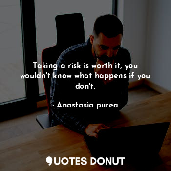 Taking a risk is worth it, you wouldn't know what happens if you don't.