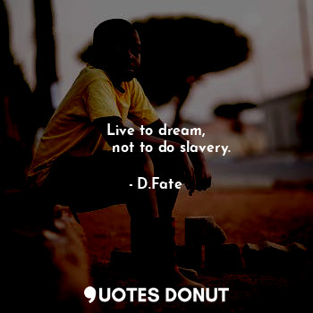 Live to dream,
       not to do slavery.
