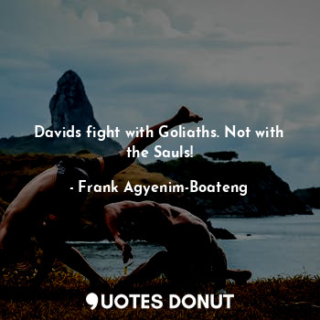 Davids fight with Goliaths. Not with the Sauls!