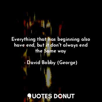  Everything that has beginning also have end, but it don't always end the Same wa... - David Bobby (George) - Quotes Donut