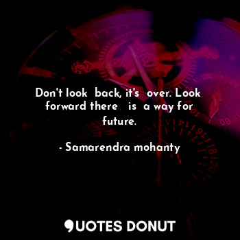  Don't look  back, it's  over. Look  forward there   is  a way for future.... - Samarendra mohanty - Quotes Donut