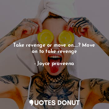 Take revenge or move on.....? Move on to take revenge