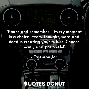 "Pause and remember— Every moment is a choice. Every thought, word and deed is creating your future. Choose wisely and positively!"