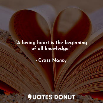 “A loving heart is the beginning of all knowledge.”