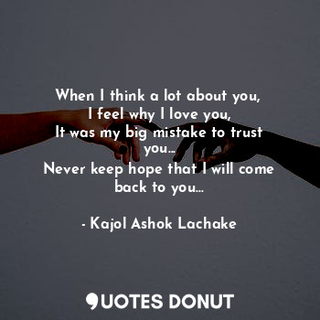 When I think a lot about you, 
I feel why I love you,
It was my big mistake to trust you...
Never keep hope that I will come back to you...